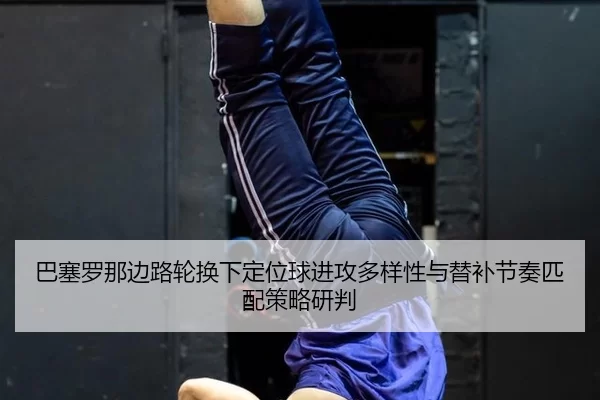 ba-sai-luo-na-bian-lu-lun-huan-xia-ding-wei-qiu-jin-gong-duo-yang-xing-yu-ti-bu-jie-zou-pi-pei-ce-lve-yan-pan-2-173.jpg