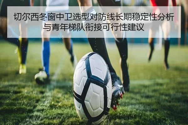 切尔西冬窗中卫选型对防线长期稳定性分析与青年梯队衔接可行性建议