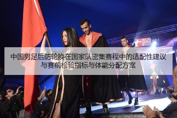 中国男足后防轮换在国家队密集赛程中的适配性建议与赛前检验指标与体能分配方案